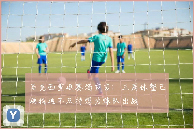 马克西重返赛场宣言：三周休整已满我迫不及待想为球队出战