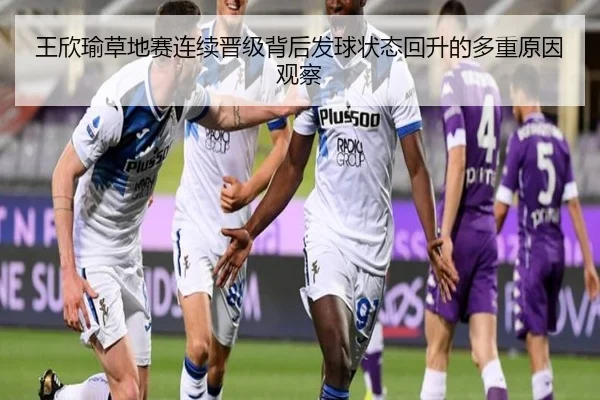 王欣瑜草地赛连续晋级背后发球状态回升的多重原因观察